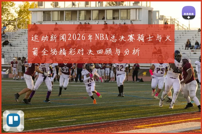 运动新闻2026年NBA总决赛骑士与火箭全场精彩对决回顾与分析