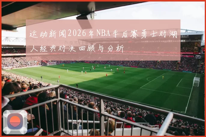运动新闻2026年NBA季后赛勇士对湖人经典对决回顾与分析