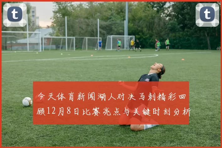 今天体育新闻湖人对决马刺精彩回顾12月8日比赛亮点与关键时刻分析