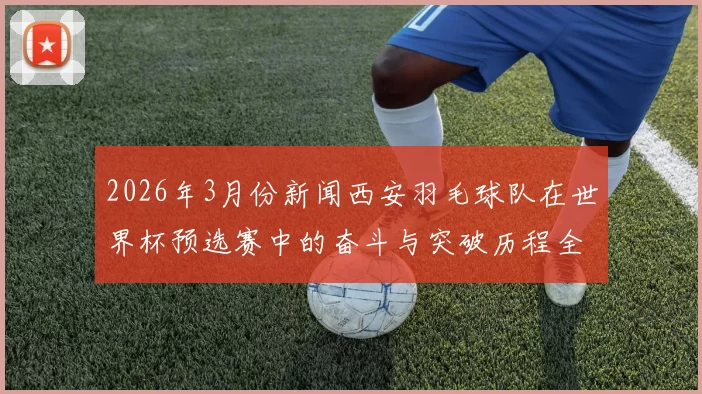 2026年3月份新闻西安羽毛球队在世界杯预选赛中的奋斗与突破历程全景回顾