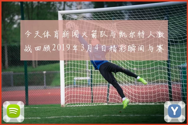 今天体育新闻火箭队与凯尔特人激战回顾2019年3月4日精彩瞬间与赛后分析