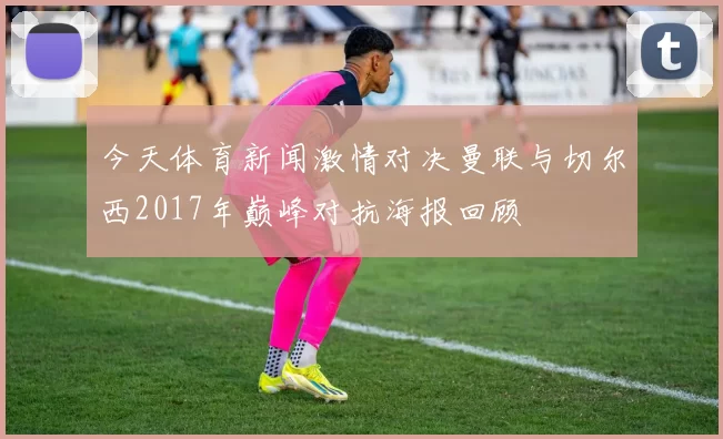 今天体育新闻激情对决曼联与切尔西2017年巅峰对抗海报回顾