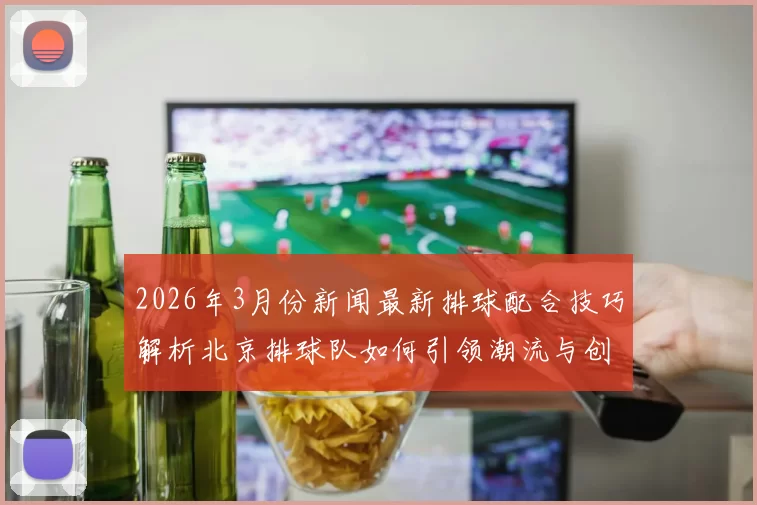 2026年3月份新闻最新排球配合技巧解析北京排球队如何引领潮流与创新