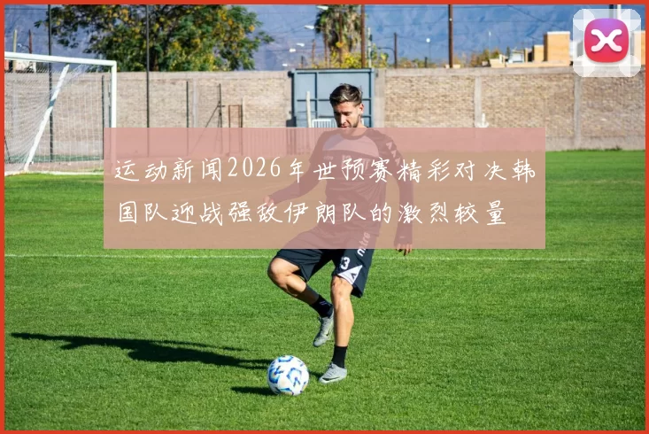 运动新闻2026年世预赛精彩对决韩国队迎战强敌伊朗队的激烈较量